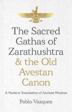 The Sacred Gathas Of Zarathushtra & The Old Avestan Canon by Pablo Vazquez