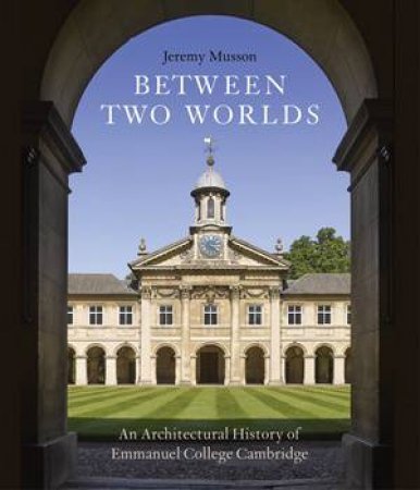 Between Two Worlds: An Architectural History Of Emmanuel College, Cambridge by Jeremy Musson