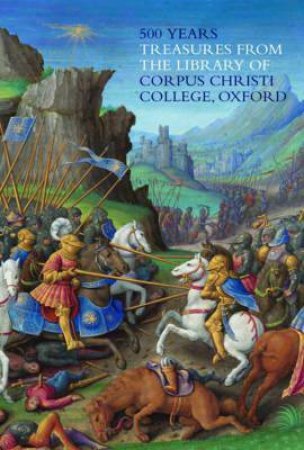 500 Years: Treasures From The Library Of Corpus Christi College, Oxford by Peter Kidd