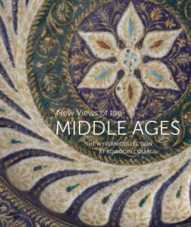 New Views Of The Middle Ages: The Wyvern Collection At Bowdoin College by Kathryn Gerry & Ayla Lepine & Stephen Perkinson