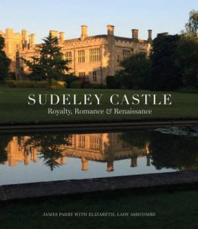 Sudeley Castle: Royalty, Romance And Renaissance by James Parry & Lady Elizabeth Ashcombe