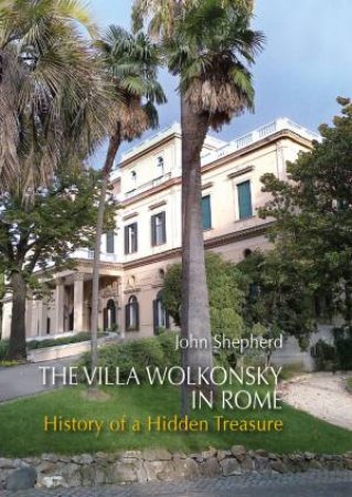 Villa Wolkonsky In Rome: History Of A Hidden Treasure by John Shepherd