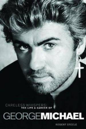 Careless Whispers: The Life And Career Of George Michael by Robert Steele