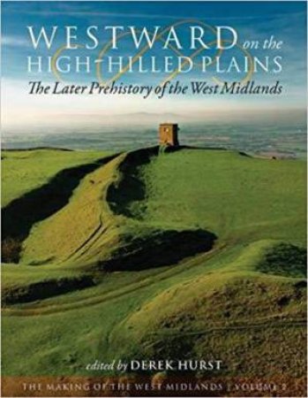 Westward on the High-Hilled Plains: The Later Prehistory of the West Midlands by DEREK HURST