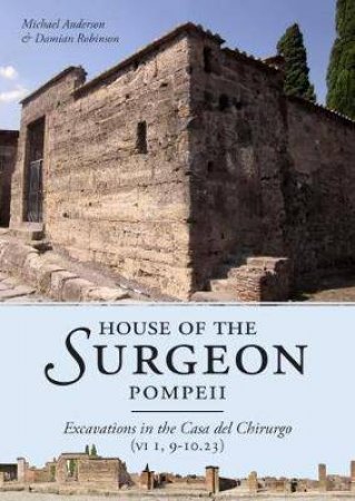 House of the Surgeon, Pompeii: Excavations in the Casa del Chirurgo (VI 1, 9-10.23) by ANDERSON / ROBINSON