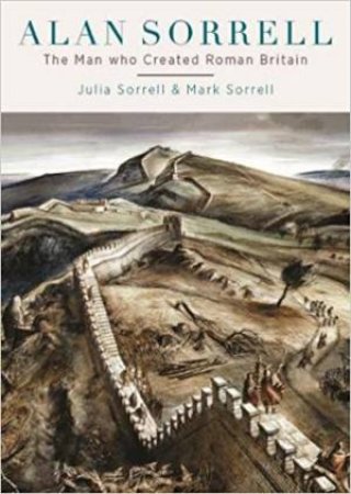 Alan Sorrell: The Man Who Created Roman Britain by Mark Sorrell & Julia Sorrell