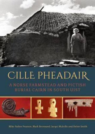 Cille Pheadair: A Norse Farmstead and Pictish Burial Cairn in South Uist by PEARSON / BRENNAND / MULVILLE / SMITH