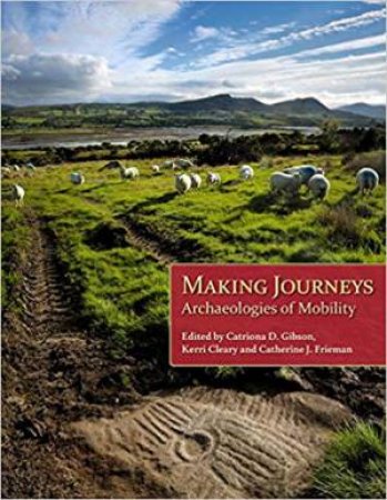 Making Journeys: Archaeologies Of Movement by Catriona Gibson & Catherine Frieman & Kerri Cleary