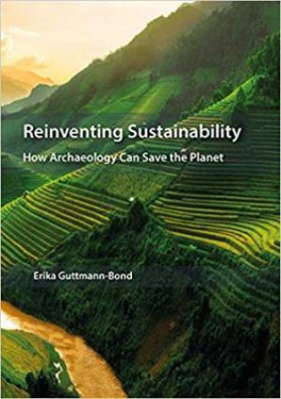 Reinventing Sustainability: How Archaeology Can Save The Planet by Erika Guttmann-Bond