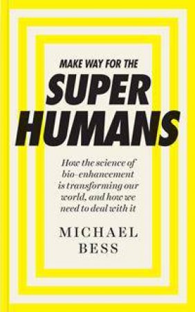 Make Way For The Superhumans: How The Science Of Bio Enhancement Is Transforming Our World, And How We Need To Deal With It by Michael Bess