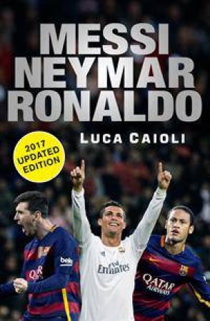 Messi, Neymar, Ronaldo: 2017 (Updated Edition) by Luca Caioli