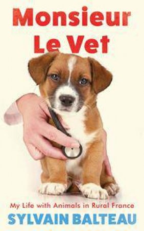 Monsieur Le Vet: My Life With Animals In Rural France by Sylvain Balteau