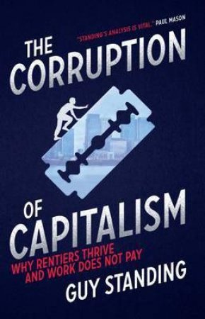 The Corruption Of Capitalism: Why Rentiers Thrive And Work Does Not Pay by Guy Standing