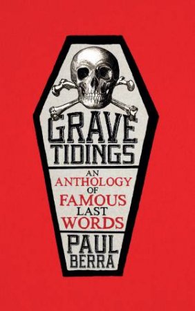 Grave Tidings: An Anthology Of Famous Last Words by Paul Berra