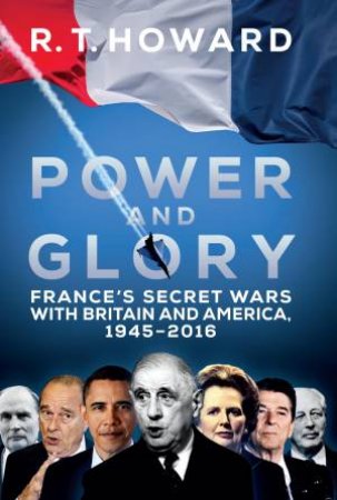 Power And Glory: France's Secret Wars With Britain And America, 1945-2016 by R T Howard