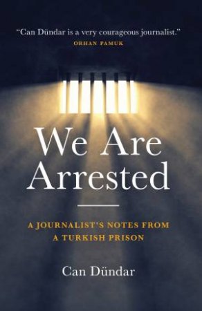 We Are Arrested: A Journalist's Notes From A Turkish Prison by Can Dundar