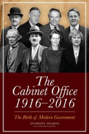 The Cabinet Office 1916-2016: The Birth Of Modern Government by Anthony Seldon & Jonathan Meakin