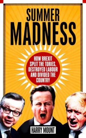 Summer Madness: How Brexit Split The Tories, Destroyed Labour And Divided The Country by Harry Mount