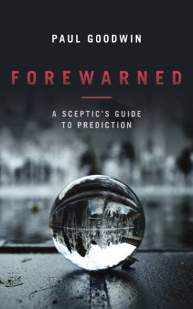 Forewarned: A Sceptic's Guide To Prediction by Paul Goodwin