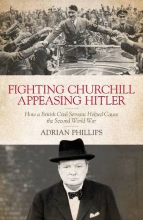 Fighting Churchill, Appeasing Hitler by Adrian Phillips