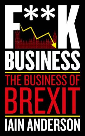 F**k Business: The Business Of Brexit by Iain Anderson