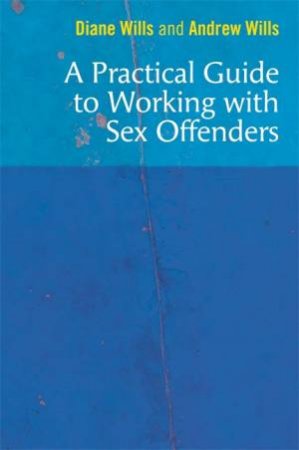 A Practical Guide To Working With Sex Offenders by Diane Wills & Andrew Wills