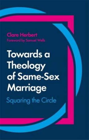 Towards A Theology Of Same-Sex Marriage: Squaring The Circle by Clare Herbert