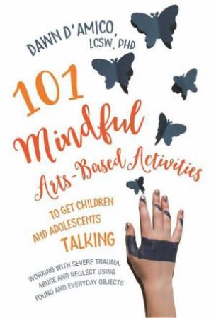 101 Mindful Arts-Based Activities to Get Children and Adolescents Talking by Dawn D'Amico