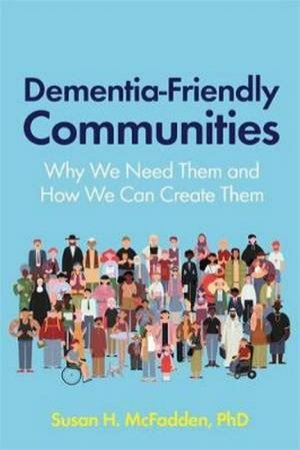 Dementia-Friendly Communities: Why We Need Them And How We Can Create by Susan McFadden