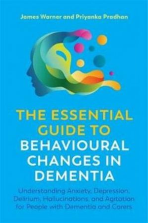 The Essential Guide To Behavioural Changes In Dementia by James Warner & Priyanka Pradhan