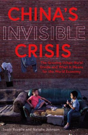 China's Invisible Crisis: The Growing Urban-Rural Divide And What It by Natalie Johnson & Scott Rozelle