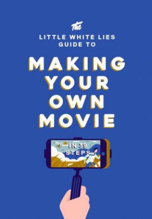 The Little White Lies Guide To Making Your Own Movie: In 39 Steps by Little Lies