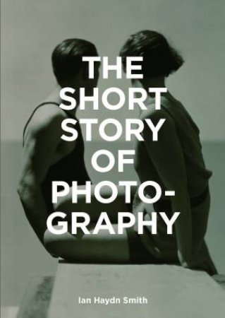 The Short Story Of Photography by Ian Haydn Smith