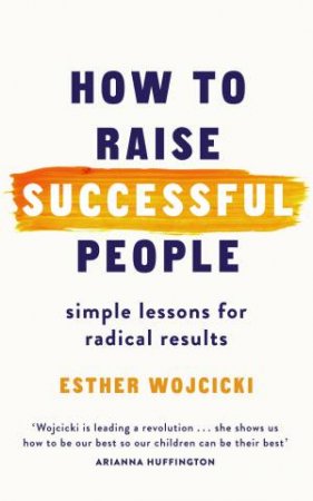 How to Raise Successful People: Simple Lessons for Radical Results by Esther Wojcicki