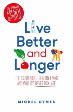 Live Better And Longer: The Truth About Healthy Living And Why It's Never Too Late by Michel Cymes