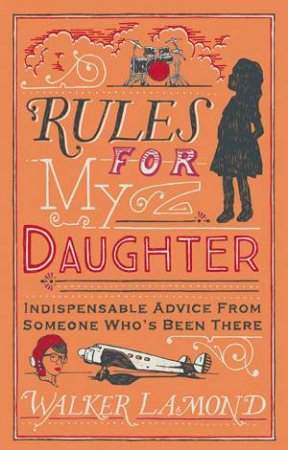 Rules For My Daughter: Indispensable Advice From Someone Who's Been There by Walker Lamond