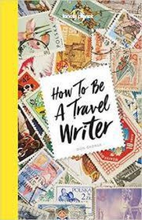 How To Be A Travel Writer, 4th Ed by Lonely Planet & Don George