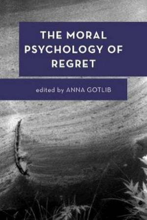 The Moral Psychology Of Regret by Anna Gotlib