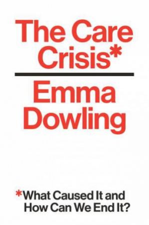 The Care Crisis: What Caused It And How Can We End It? by Emma Dowling