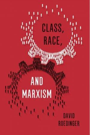 Class, Race And Marxism by David R. Roediger