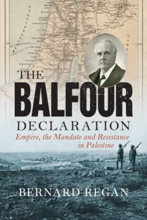 The Balfour Declaration: Empire, the Mandate and Resistance in Palestine by Bernard Regan