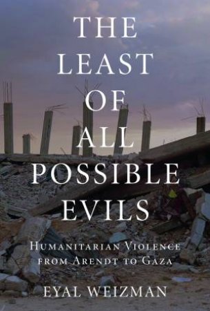 Least Of All Possible Evils: Humanitarian Violence From Arendt To Gaza by Eyal Weizman