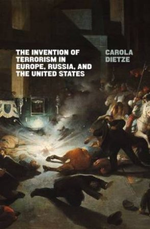 The Invention Of Terrorism In Europe, Russia, And The United States by Carola Dietze