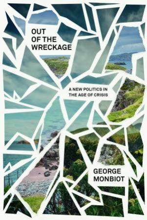 Out Of The Wreckage: Finding Hope In The Age Of Crisis by George Monbiot