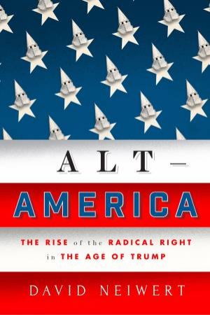 Alt America: The Rise of the Radical Right in the Age of Trump by David Neiwert