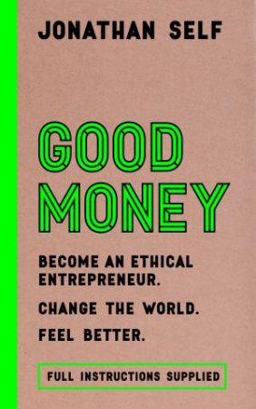 Good Money: Become An Ethical Entrepreneur. Change the World. Feel Better. by Jonathan Self