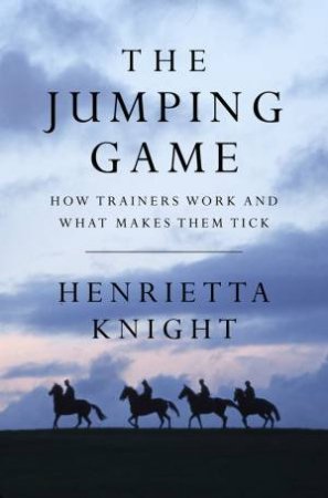 The Jumping Game: How Trainers Work And What Makes Them Tick by Henrietta Knight