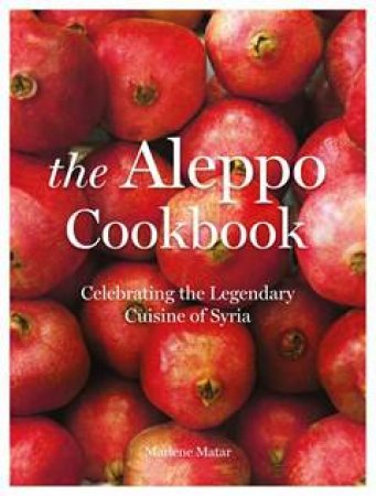 The Aleppo Cookbook: Celebrating The Legendary Cuisine Of Syria by Marlene Matar