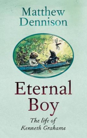 Eternal Boy: The Life Of Kenneth Grahame by Matthew Dennison