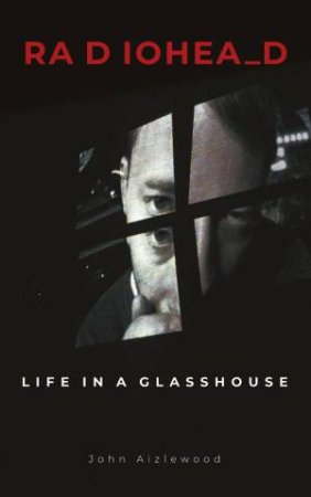 Radiohead: Life In A Glasshouse by John Aizlewood